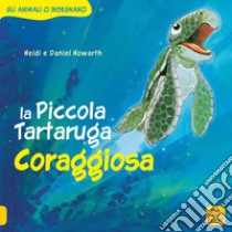 La Piccola Tartaruga coraggiosa. Gli animali ci insegnano libro di Howarth Daniel; Howarth Heidi