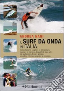 Il surf da onda in Italia. Come allenarsi, scegliere le attrezzature, imparare le manovre, da quelle di base alle più spettacolari, trovare gli spot, prevedere il tempo, garantire la sicurezza libro di Nani Andrea