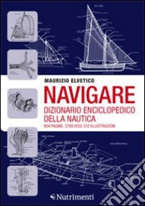 Navigare. Dizionario enciclopedico della nautica libro di Elvetico Maurizio