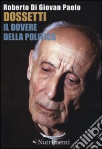 Dossetti, il dovere della politica. Perché oggi non possiamo non dirci dossettiani libro di Di Giovan Paolo Roberto