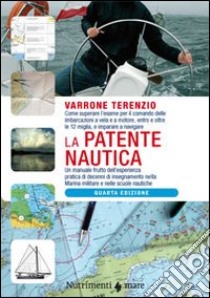 La patente nautica. Come superare l'esame per il comando delle imbarcazioni a vela e a motore, entro e oltre le 12 miglia, e imparare a navigare libro di Terenzio Varrone