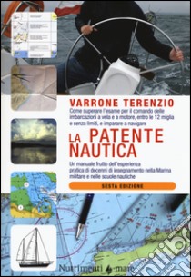 La patente nautica. Come superare l'esame per il comando delle imbarcazioni a vela e a motore, entro e oltre le 12 miglia, e imparare a navigare libro di Terenzio Varrone