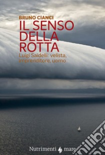 Il senso della rotta. Luigi Saidelli: velista, imprenditore, uomo libro di Cianci Bruno