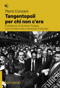 Tangentopoli per chi non c'era. Con un'intervista a Gherardo Colombo libro di Consani Mario