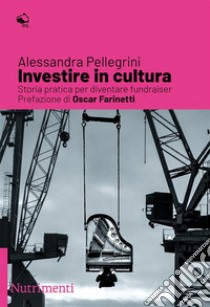 Investire in cultura. Storia pratica per diventare fundraiser libro di Pellegrini Alessandra