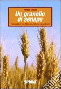 Un granello di senapa. raccolta di meditazioni, lettere e preghiere libro di Ferrari Patrizia