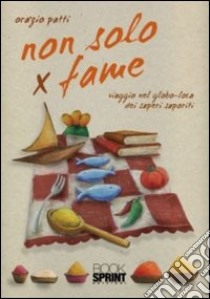 Non solo x fame. Viaggio nel globo-loca dei sapori saporiti libro di Patti Orazio