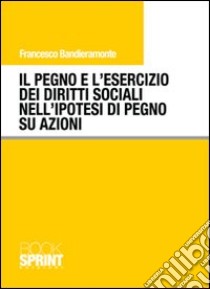 Il pegno e l'esercizio dei diritti sociali nell'ipotesi di pegno su azioni libro di Bandieramonte Francesco