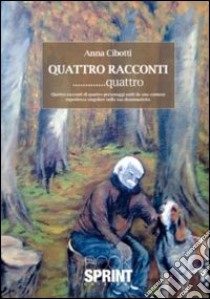 Quattro racconti... quattro. Quattro racconti di quattro personaggi uniti da una comune esperienza singolare nella sua drammaticità libro di Cibotti Anna