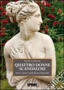 Quattro donne scandalose. Sesso e potere nella Roma IMperiale libro di Landeschi Dimitri