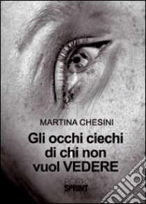 Gli occhi ciechi di chi non vuol vedere libro di Chesini Martina