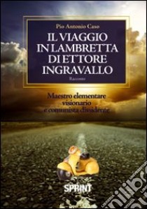 Il viaggio in lambretta di Ettore Ingravallo. Maestro elementare visionario e comunista dissidente libro di Caso Pio A.