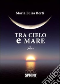 Tra cielo e mare libro di Berti M. Luisa