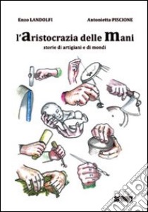 L'aristocrazia delle mani. Storie di artigiani e di mondi libro di Landolfi Enzo - Piscione Antonietta