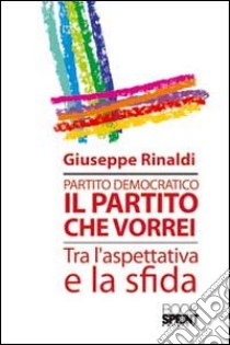 Partito democratico. Il partito che vorrei tra l'aspettativa e la sfida libro di Rinaldi Giuseppe