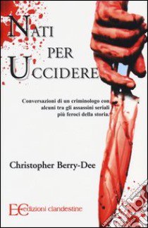 Nati per uccidere. Conversazioni di un criminologo con alcuni tra gli assassini seriali più feroci della storia libro di Berry-Dee Christopher