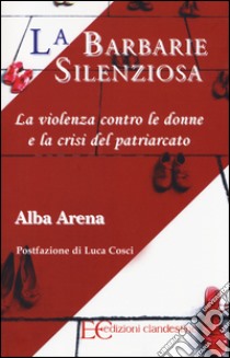 La barbarie silenziosa. La violenza contro le donne e la crisi del patriarcato libro di Arena Alba