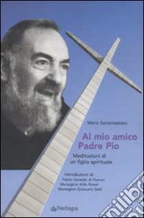 Al mio amico Padre Pio. Meditazioni di un figlio spirituale libro di Santonastaso Mario