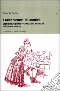 I fabbricanti di uomini. Storia delle prime fecondazioni artificiali sul genere umano libro di De Santis Dario