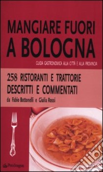 Mangiare fuori a Bologna. Guida gastronomica alla città e alla provincia libro di Bottonelli Fabio; Rossi Giulia