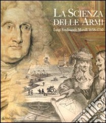 La scienza delle armi. Luigi Ferdinando Marsili 1658-1730. Ediz. illustrata libro di Museo di Palazzo Poggi (cur.)