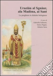 Uraziån al Sgnåur, ala Madòna, ai Sant. La preghiera in dialetto bolognese libro di Gallerani G. (cur.); Pagani E. (cur.); Serra R. (cur.)