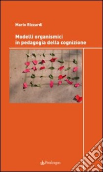 Modelli organismici in pedagogia della cognizione libro di Rizzardi Mario