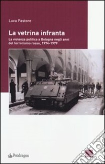 La vetrina infranta. La violenza politica a Bologna negli anni del terrorismo rosso, 1974-1979 libro di Pastore Luca