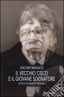 Il vecchio cieco e il giovane sognatore. Elegia di un incontro impossibile libro di Marcacci Giacomo