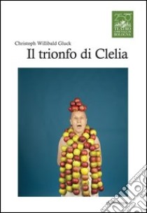 Chistoph Willibald Gluck. Il trionfo di Clelia libro di Gavazzeni G. (cur.)