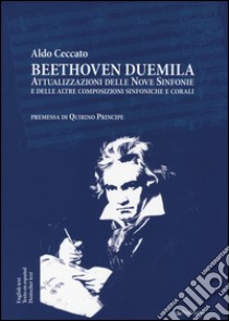 Beethoven Duemila. Attualizzazioni delle Nove Sinfonie e delle altre composizioni sinfoniche e corali. Ediz. italiana, inglese, spagnola, tedesca libro di Ceccato Aldo