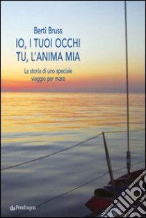 Io i tuoi occhi, tu l'anima mia. La storia di uno speciale viaggio per mare libro di Berti Bruss Alberto