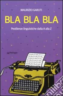 Bla Bla Bla. Pestilenze linguistiche dalla A alla Z libro di Garuti Maurizio