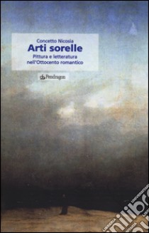 Arti sorelle. Pittura e letteratura nell'Ottocento romantico libro di Nicosia Concetto