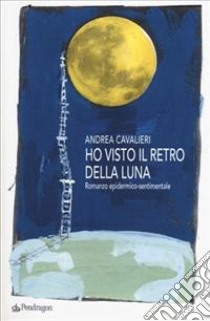 Ho visto il retro della luna. Romanzo epidermico-sentimentale libro di Cavalieri Andrea