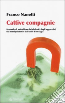 Cattive compagnie. Manuale di autodifesa dai violenti, dagli aggressivi, dai manipolatori e dai ladri di energia libro di Nanetti Franco