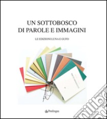 Un sottobosco di parole e immagini. Le edizioni Luna e Gufo. Ediz. illustrata libro