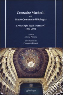 Cronache musicali del teatro comunale di Bologna. Cronologia degli spettacoli 1984-2014. Con CD-ROM libro di Pirrone N. (cur.)