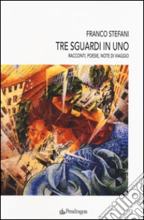 Tre sguardi in uno. Racconti, poesie, note di viaggio libro di Stefani Franco