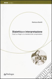 Dialettica e interpretazione. Studi su Hegel e la metodica del comprendere libro di Garelli Gianluca