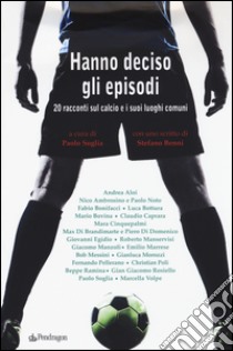 Hanno deciso gli episodi. 20 racconti sul calcio e i suoi luoghi comuni libro di Soglia P. (cur.)