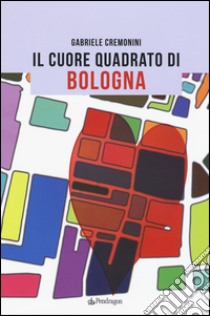 Il cuore quadrato di Bologna libro di Cremonini Gabriele