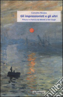 Gli impressionisti e gli altri. Pittura in Francia da Monet a Van Gogh libro di Nicosia Concetto