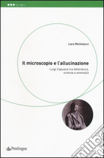 Il microscopio e l'allucinazione. Luigi Capuana tra letteratura, scienza e anomalia libro di Michelacci Lara