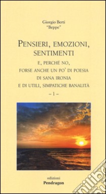 Pensieri, emozioni, sentimenti e, perché no, forse anche un po' di poesia, di sana ironia e di utili, simpatiche banalità. Vol. 1 libro di Berti Giorgio