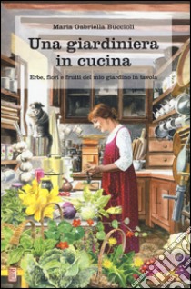 Una giardiniera in cucina. Erbe, fiori e frutti del mio giardino in tavola libro di Buccioli M. Gabriella