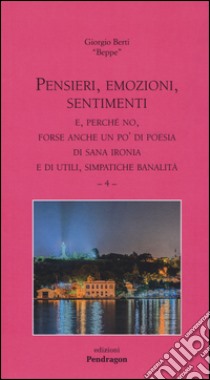 Pensieri, emozioni, sentimenti. E, perché no, forse anche un po' di poesia di sana ironia e di utili, simpatiche banalità. Vol. 4 libro di Berti Giorgio