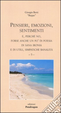 Pensieri, emozioni, sentimenti. E, perché no, forse anche un po' di poesia di sana ironia e di utili, simpatiche banalità. Vol. 5 libro di Berti Giorgio