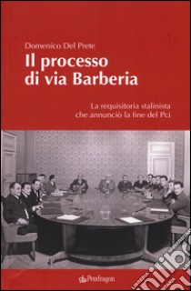 Il processo di via Barberia. La requisitoria stalinista che annunciò la fine del Pci. Ediz. illustrata libro di Del Prete Domenico