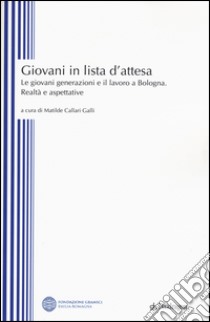 Giovani in lista di attesa. Le giovani generazioni e il lavoro a Bologna. Realtà e aspettative libro di Callari Galli M. (cur.)